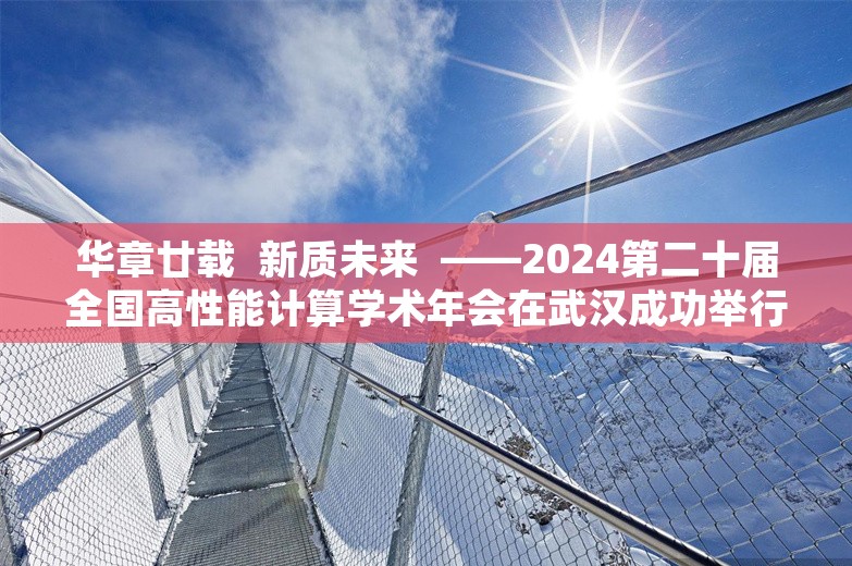 华章廿载  新质未来  ——2024第二十届全国高性能计算学术年会在武汉成功举行