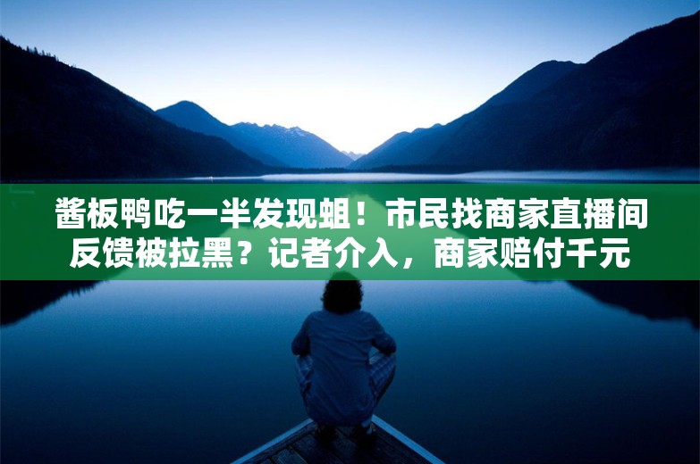 酱板鸭吃一半发现蛆！市民找商家直播间反馈被拉黑？记者介入，商家赔付千元