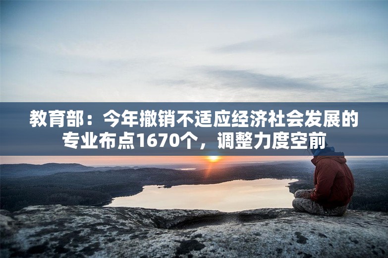 教育部：今年撤销不适应经济社会发展的专业布点1670个，调整力度空前