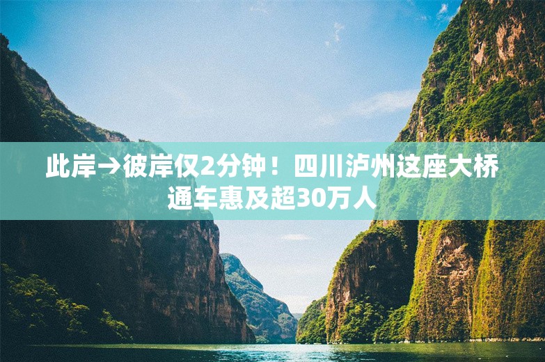 此岸→彼岸仅2分钟！四川泸州这座大桥通车惠及超30万人