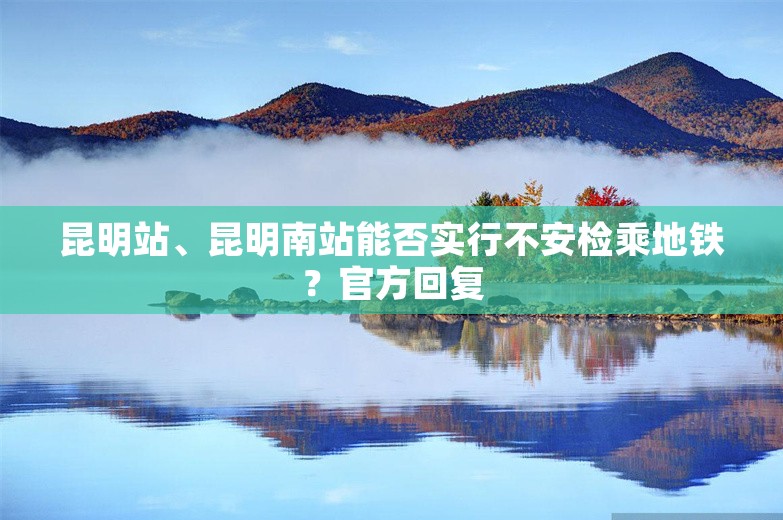 昆明站、昆明南站能否实行不安检乘地铁？官方回复