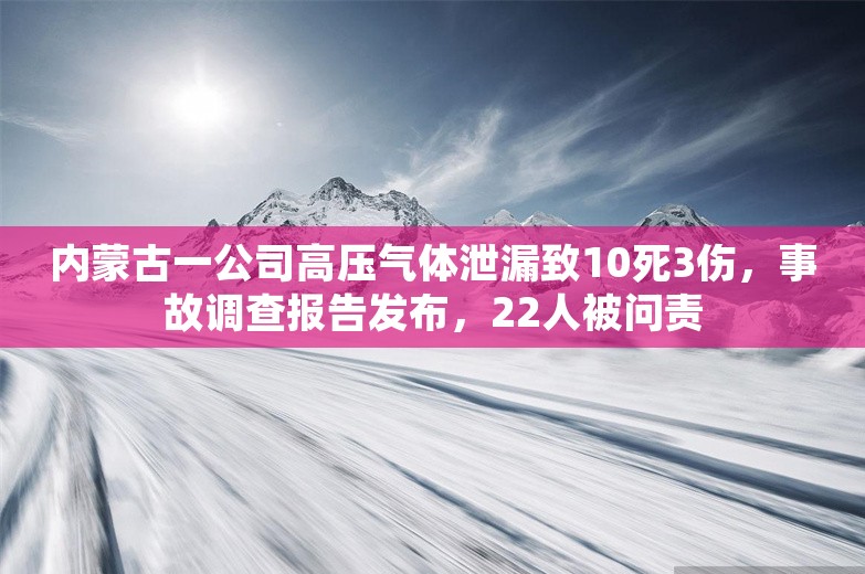 内蒙古一公司高压气体泄漏致10死3伤，事故调查报告发布，22人被问责