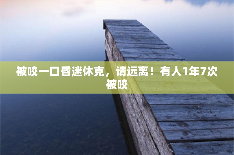 被咬一口昏迷休克，请远离！有人1年7次被咬