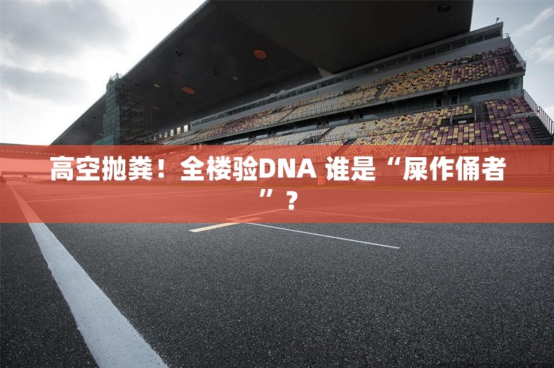 高空抛粪！全楼验DNA 谁是“屎作俑者”？