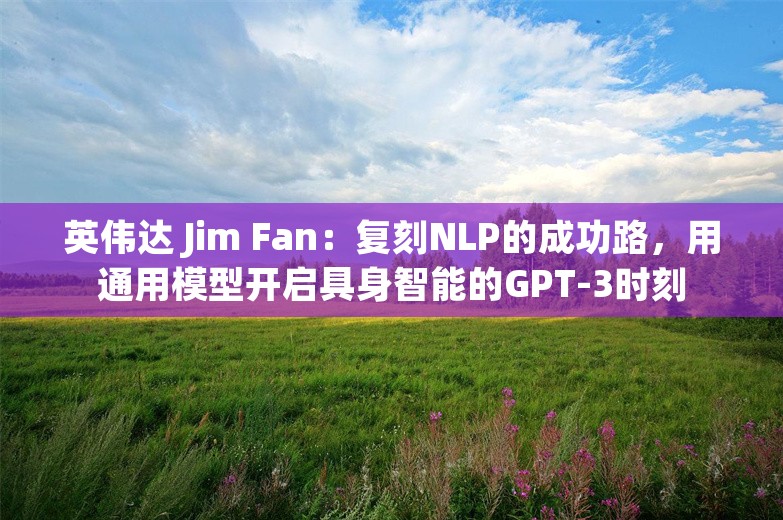 英伟达 Jim Fan：复刻NLP的成功路，用通用模型开启具身智能的GPT-3时刻