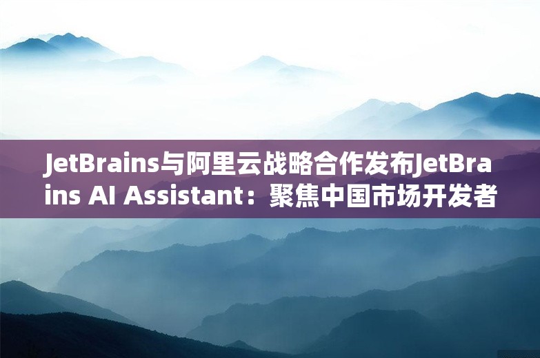 JetBrains与阿里云战略合作发布JetBrains AI Assistant：聚焦中国市场开发者，实现开发效率代际提升