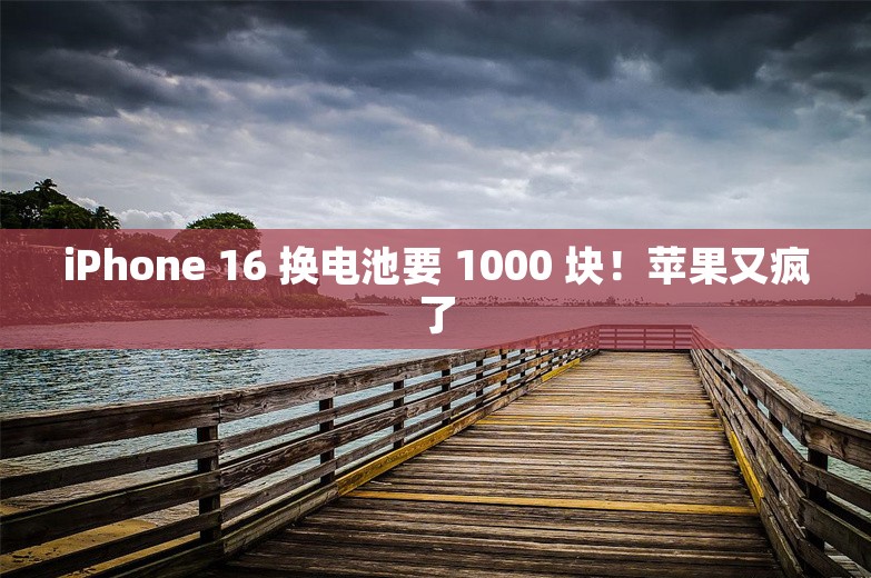 iPhone 16 换电池要 1000 块！苹果又疯了