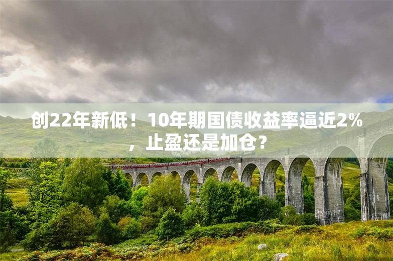 创22年新低！10年期国债收益率逼近2%，止盈还是加仓？