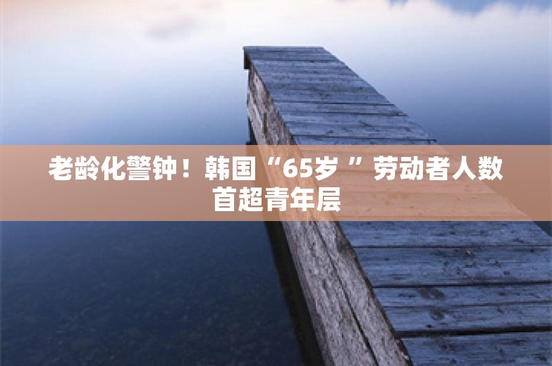 老龄化警钟！韩国“65岁 ”劳动者人数首超青年层