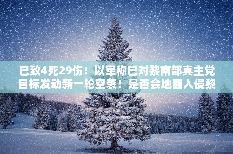 已致4死29伤！以军称已对黎南部真主党目标发动新一轮空袭！是否会地面入侵黎巴嫩？以军回应