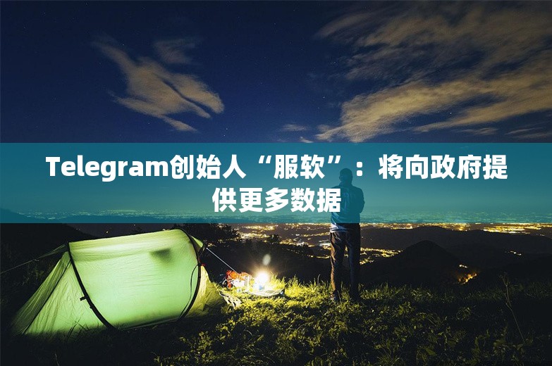 Telegram创始人“服软”：将向政府提供更多数据