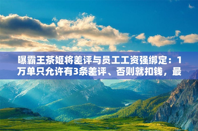 曝霸王茶姬将差评与员工工资强绑定：1万单只允许有3条差评、否则就扣钱，最新回应；民生银行回应降薪50%传闻；华为三折叠黄牛价雪崩丨雷峰早报