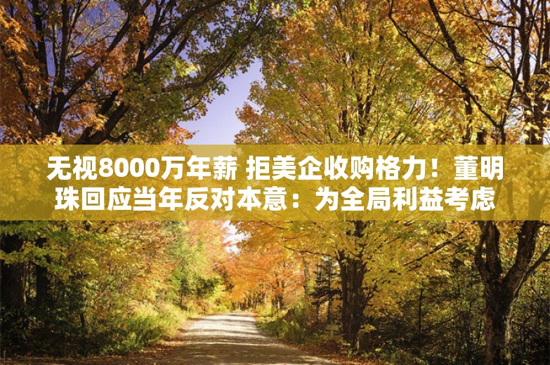 无视8000万年薪 拒美企收购格力！董明珠回应当年反对本意：为全局利益考虑