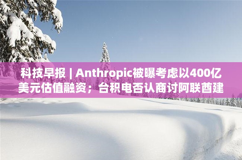 科技早报 | Anthropic被曝考虑以400亿美元估值融资；台积电否认商讨阿联酋建厂