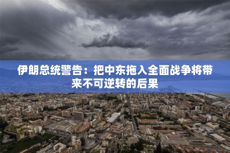 伊朗总统警告：把中东拖入全面战争将带来不可逆转的后果