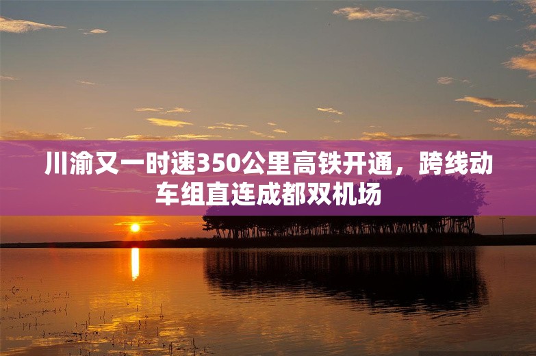 川渝又一时速350公里高铁开通，跨线动车组直连成都双机场