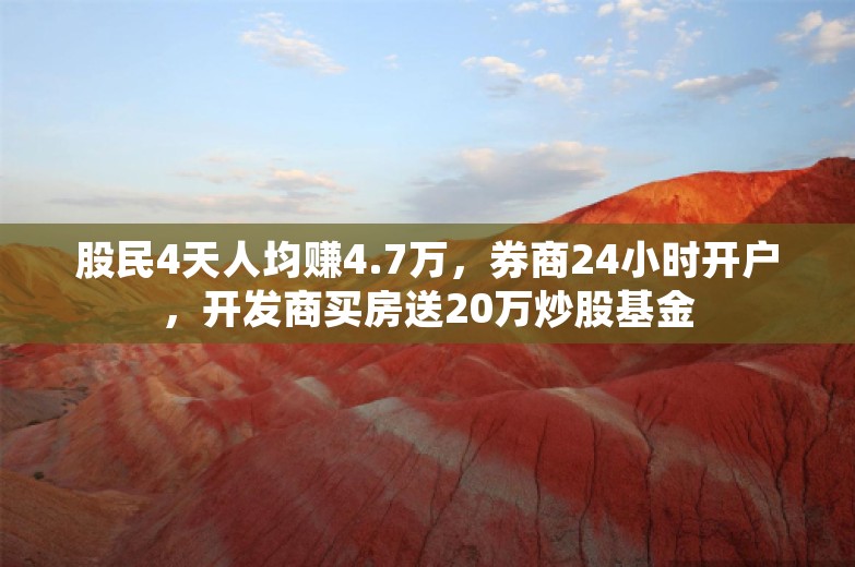 股民4天人均赚4.7万，券商24小时开户，开发商买房送20万炒股基金