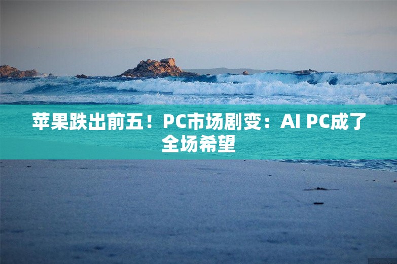 苹果跌出前五！PC市场剧变：AI PC成了全场希望