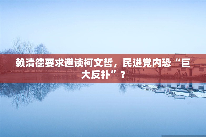 赖清德要求避谈柯文哲，民进党内恐“巨大反扑”？