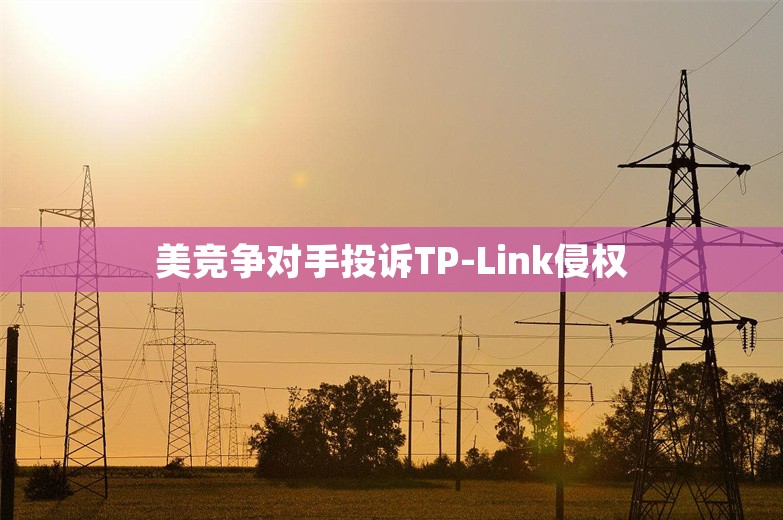 美竞争对手投诉TP-Link侵权