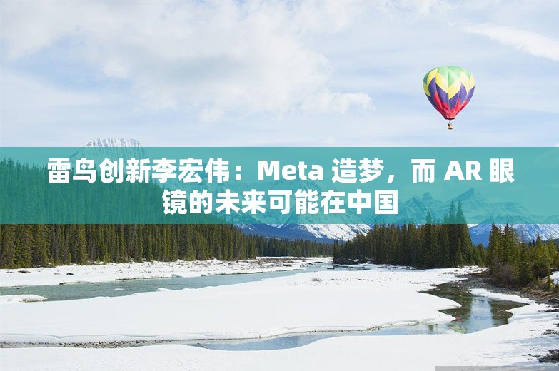 雷鸟创新李宏伟：Meta 造梦，而 AR 眼镜的未来可能在中国