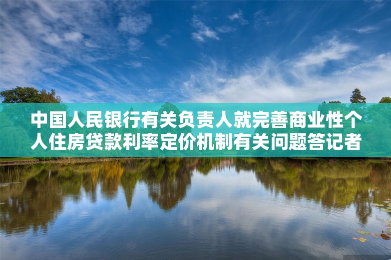 中国人民银行有关负责人就完善商业性个人住房贷款利率定价机制有关问题答记者问