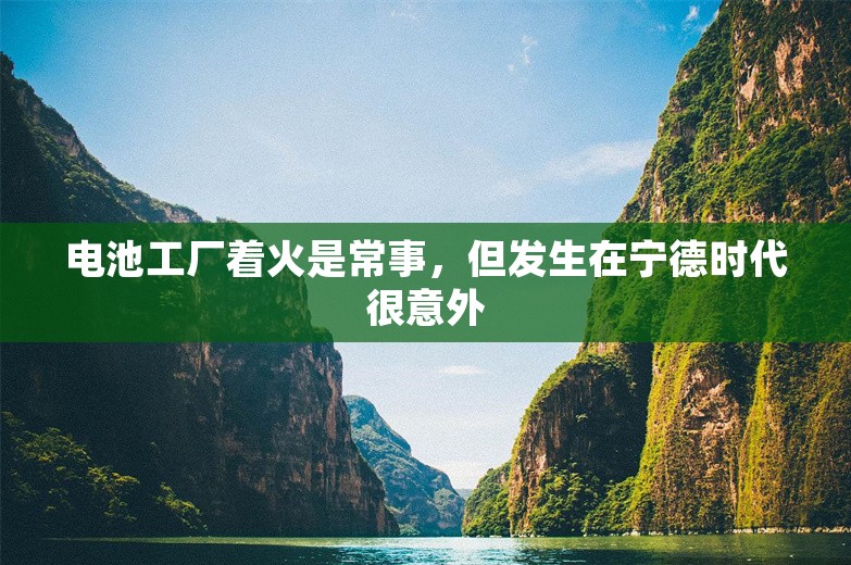 电池工厂着火是常事，但发生在宁德时代很意外