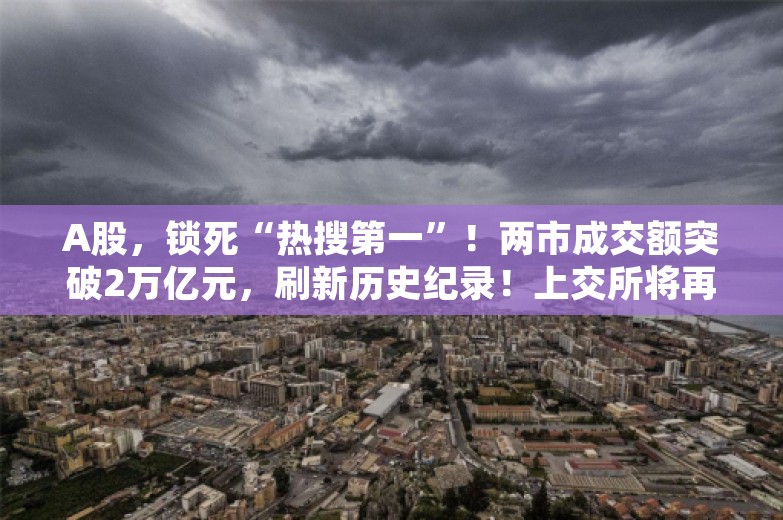 A股，锁死“热搜第一”！两市成交额突破2万亿元，刷新历史纪录！上交所将再次全网测试