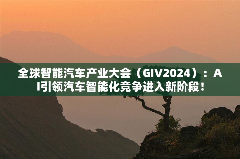 全球智能汽车产业大会（GIV2024）：AI引领汽车智能化竞争进入新阶段！