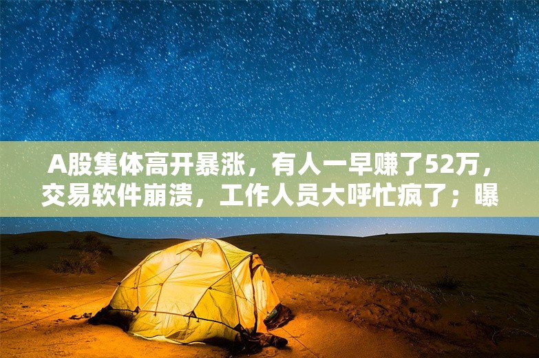 A股集体高开暴涨，有人一早赚了52万，交易软件崩溃，工作人员大呼忙疯了；曝比亚迪突然大手笔给员工发利润奖；荣耀副董事长万飚辞职丨雷峰早报