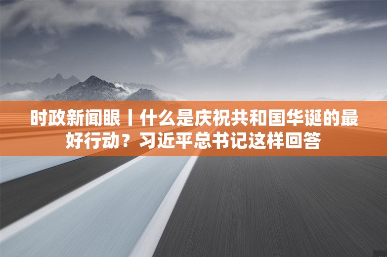 时政新闻眼丨什么是庆祝共和国华诞的最好行动？习近平总书记这样回答