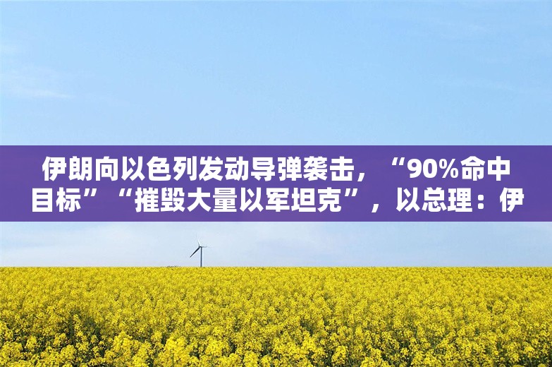 伊朗向以色列发动导弹袭击，“90%命中目标”“摧毁大量以军坦克”，以总理：伊朗将付出代价！