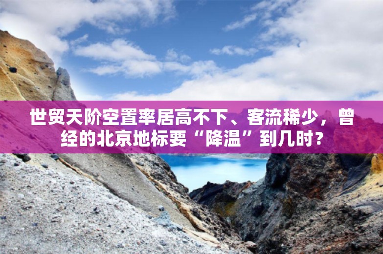 世贸天阶空置率居高不下、客流稀少，曾经的北京地标要“降温”到几时？