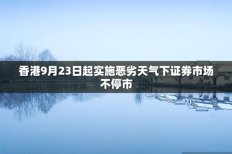 香港9月23日起实施恶劣天气下证券市场不停市