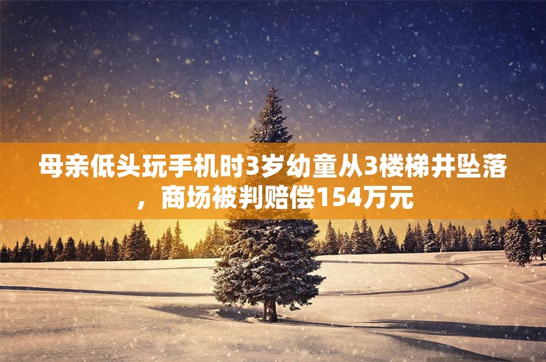 母亲低头玩手机时3岁幼童从3楼梯井坠落，商场被判赔偿154万元