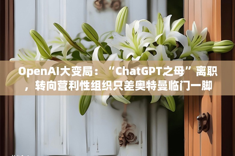 OpenAI大变局：“ChatGPT之母”离职，转向营利性组织只差奥特曼临门一脚