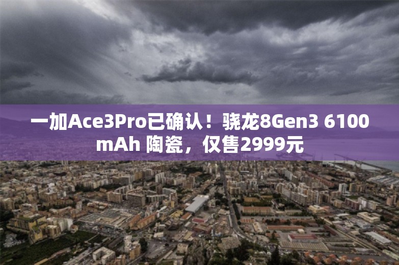 一加Ace3Pro已确认！骁龙8Gen3 6100mAh 陶瓷，仅售2999元