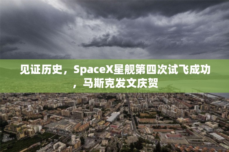 见证历史，SpaceX星舰第四次试飞成功，马斯克发文庆贺