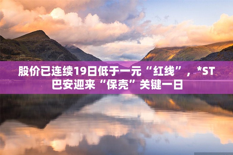 股价已连续19日低于一元“红线”，*ST巴安迎来“保壳”关键一日