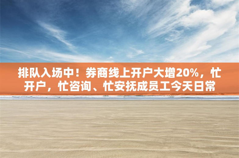 排队入场中！券商线上开户大增20%，忙开户，忙咨询、忙安抚成员工今天日常