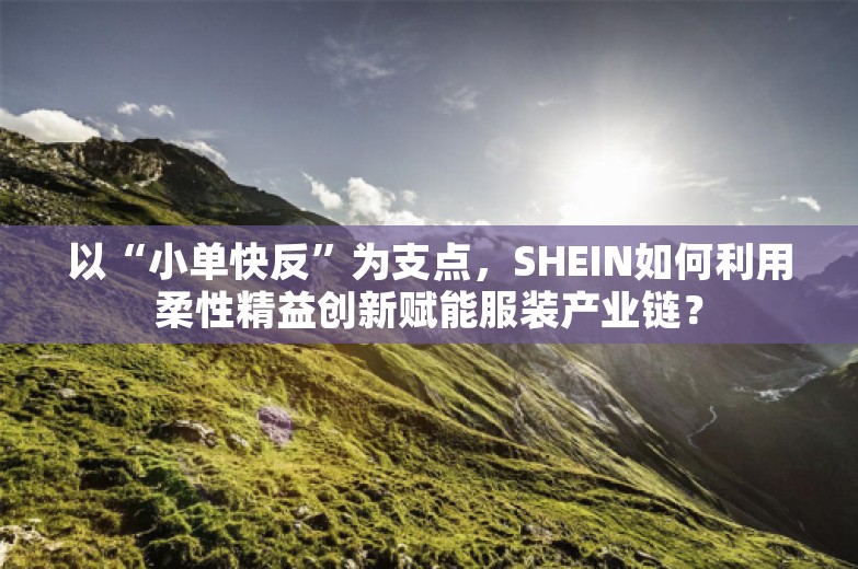 以“小单快反”为支点，SHEIN如何利用柔性精益创新赋能服装产业链？