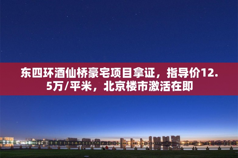 东四环酒仙桥豪宅项目拿证，指导价12.5万/平米，北京楼市激活在即