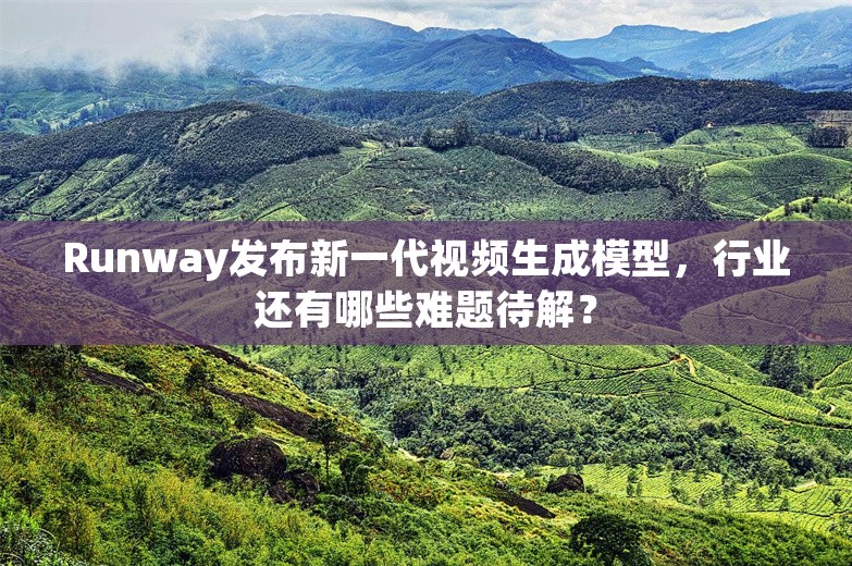 Runway发布新一代视频生成模型，行业还有哪些难题待解？