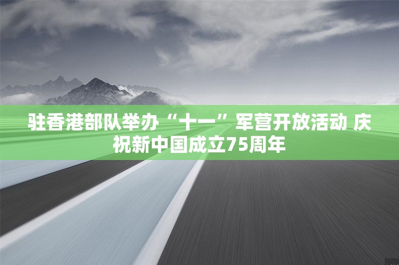 驻香港部队举办“十一”军营开放活动 庆祝新中国成立75周年