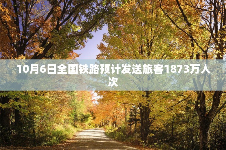 10月6日全国铁路预计发送旅客1873万人次