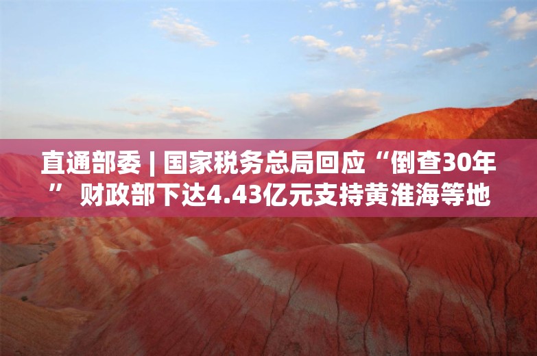 直通部委 | 国家税务总局回应“倒查30年” 财政部下达4.43亿元支持黄淮海等地抗旱保夏播