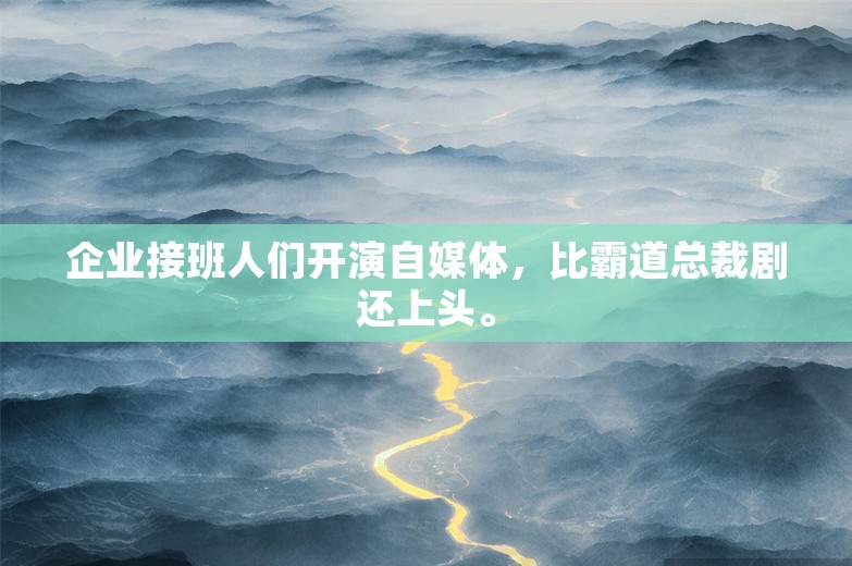 企业接班人们开演自媒体，比霸道总裁剧还上头。