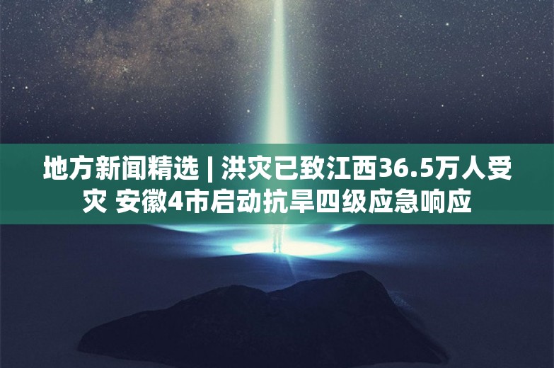 地方新闻精选 | 洪灾已致江西36.5万人受灾 安徽4市启动抗旱四级应急响应