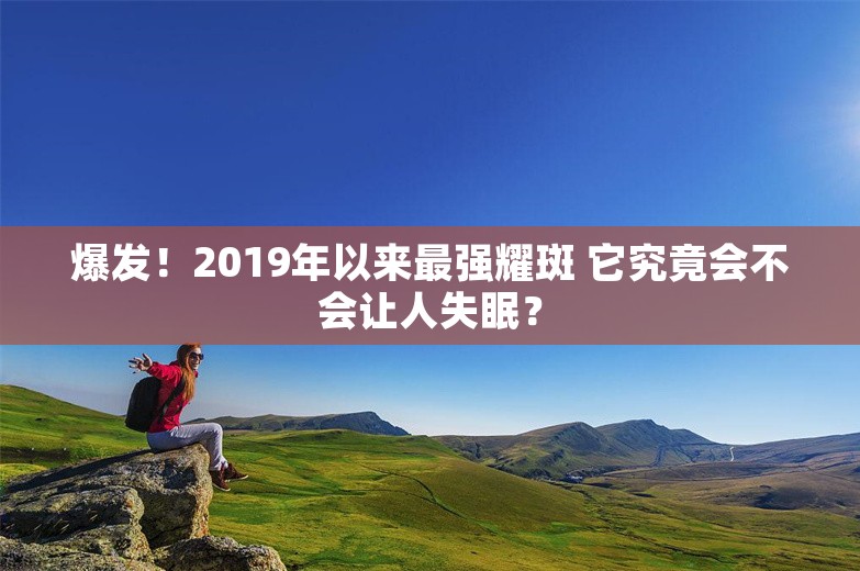 爆发！2019年以来最强耀斑 它究竟会不会让人失眠？