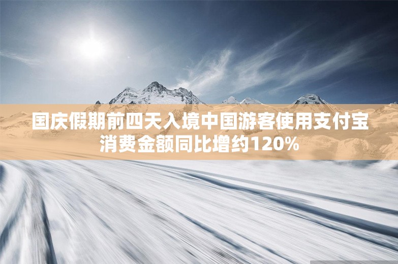 国庆假期前四天入境中国游客使用支付宝消费金额同比增约120%